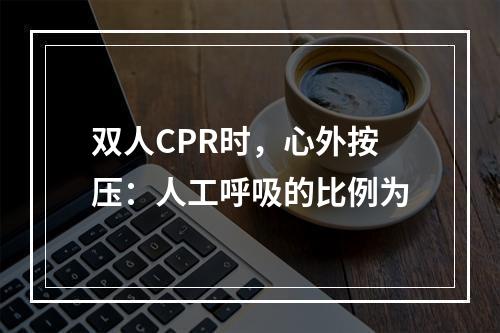 双人CPR时，心外按压：人工呼吸的比例为