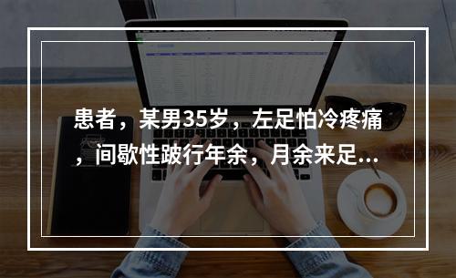 患者，某男35岁，左足怕冷疼痛，间歇性跛行年余，月余来足痛持