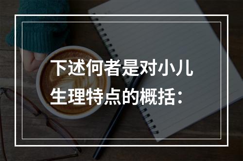 下述何者是对小儿生理特点的概括：