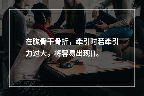 在肱骨干骨折，牵引时若牵引力过大，将容易出现()。