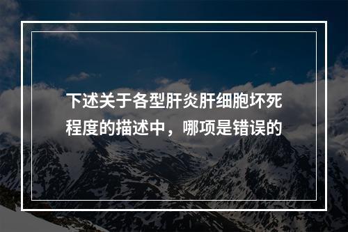 下述关于各型肝炎肝细胞坏死程度的描述中，哪项是错误的