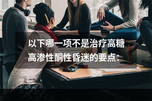 以下哪一项不是治疗高糖高渗性酮性昏迷的要点：