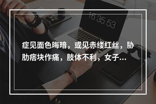 症见面色晦暗，或见赤缕红丝，胁肋痞块作痛，肢体不利，女子行经