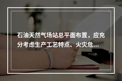 石油天然气场站总平面布置，应充分考虑生产工艺特点、火灾危险性