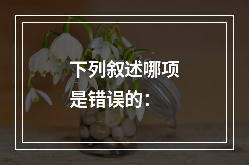 下列叙述哪项是错误的：