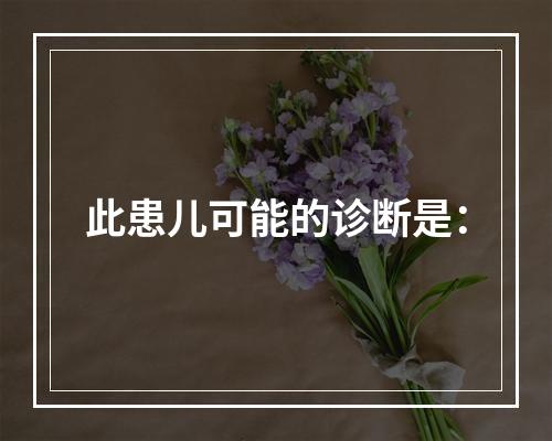 此患儿可能的诊断是：