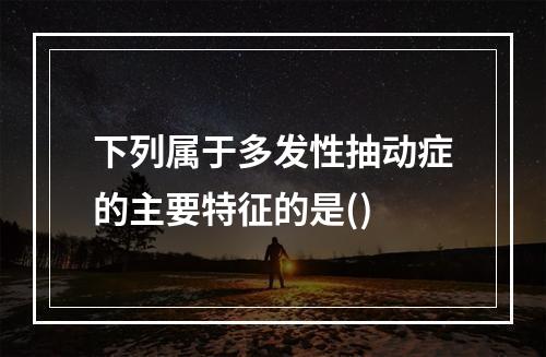 下列属于多发性抽动症的主要特征的是()