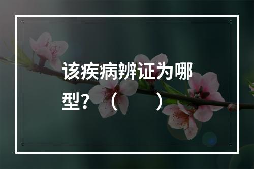 该疾病辨证为哪型？（　　）