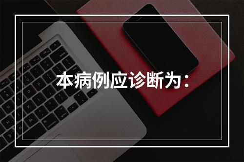 本病例应诊断为：