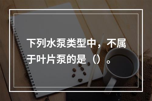 下列水泵类型中，不属于叶片泵的是（）。