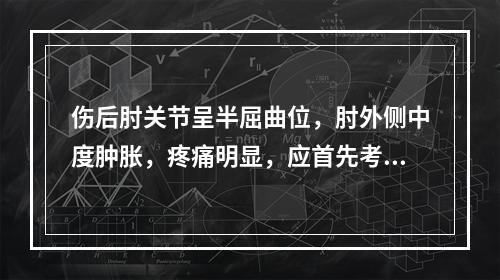 伤后肘关节呈半屈曲位，肘外侧中度肿胀，疼痛明显，应首先考虑是