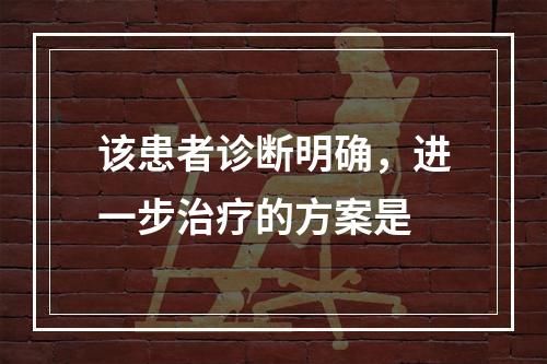 该患者诊断明确，进一步治疗的方案是