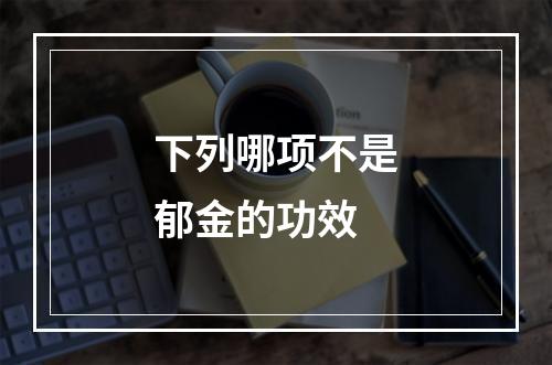 下列哪项不是郁金的功效