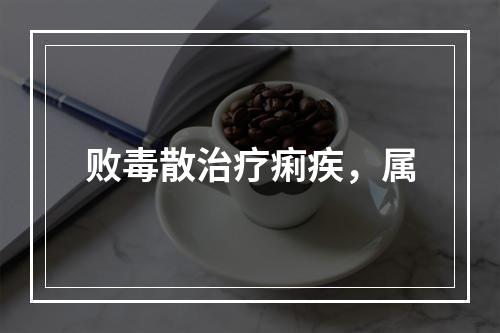 败毒散治疗痢疾，属