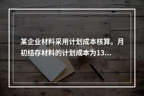 某企业材料采用计划成本核算。月初结存材料的计划成本为130万