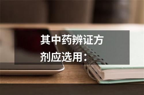 其中药辨证方剂应选用：