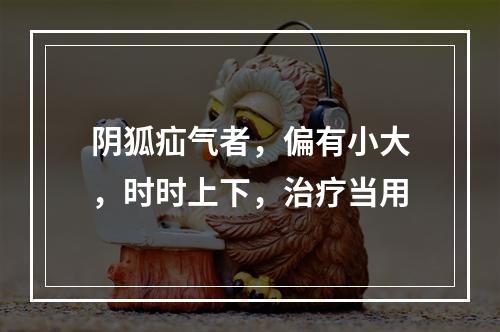 阴狐疝气者，偏有小大，时时上下，治疗当用