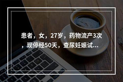 患者，女，27岁，药物流产3次，现停经50天，查尿妊娠试验阳