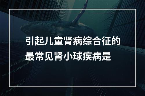 引起儿童肾病综合征的最常见肾小球疾病是