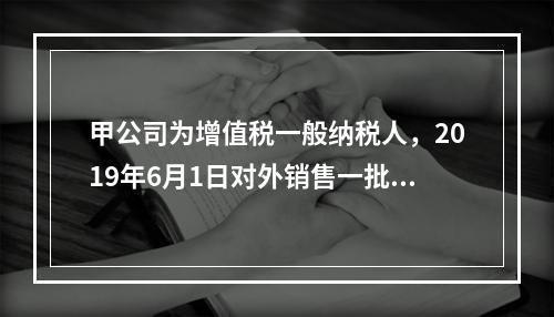 甲公司为增值税一般纳税人，2019年6月1日对外销售一批商品