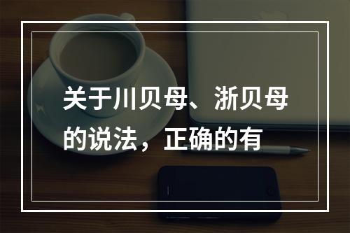 关于川贝母、浙贝母的说法，正确的有