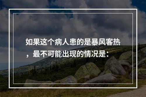 如果这个病人患的是暴风客热，最不可能出现的情况是：