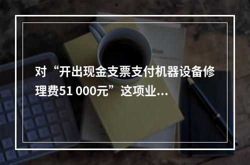 对“开出现金支票支付机器设备修理费51 000元”这项业务，