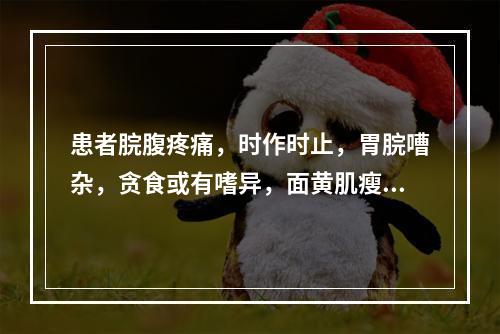 患者脘腹疼痛，时作时止，胃脘嘈杂，贪食或有嗜异，面黄肌瘦，或