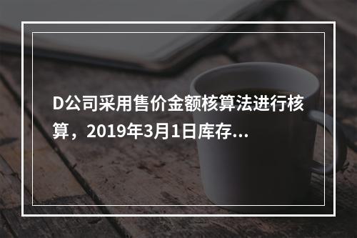 D公司采用售价金额核算法进行核算，2019年3月1日库存商品