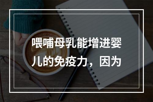 喂哺母乳能增进婴儿的免疫力，因为