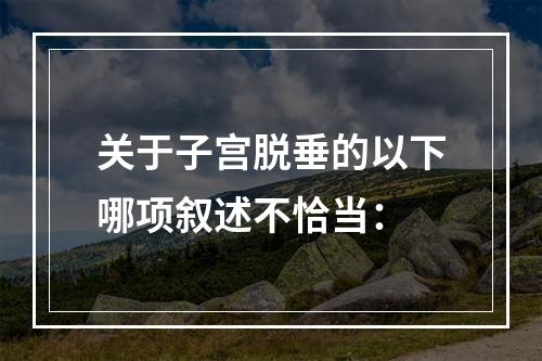 关于子宫脱垂的以下哪项叙述不恰当：