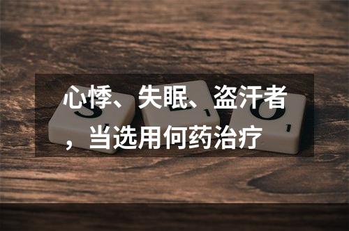 心悸、失眠、盗汗者，当选用何药治疗