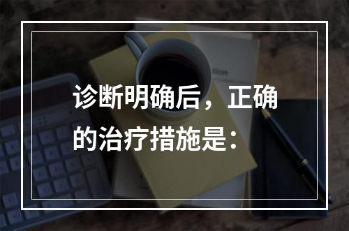 诊断明确后，正确的治疗措施是：