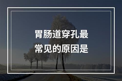 胃肠道穿孔最常见的原因是