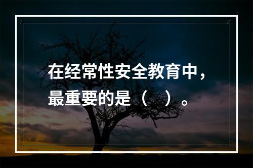 在经常性安全教育中，最重要的是（　）。