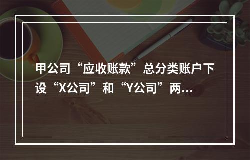 甲公司“应收账款”总分类账户下设“X公司”和“Y公司”两个明