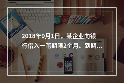 2018年9月1日，某企业向银行借入一笔期限2个月、到期一次