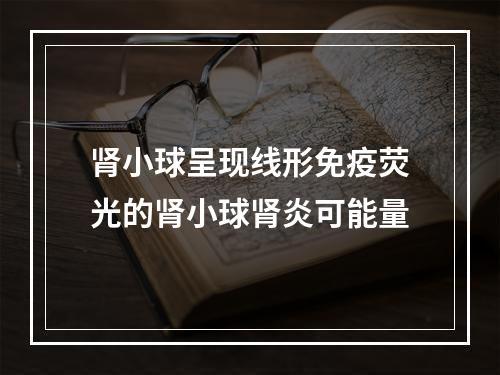 肾小球呈现线形免疫荧光的肾小球肾炎可能量