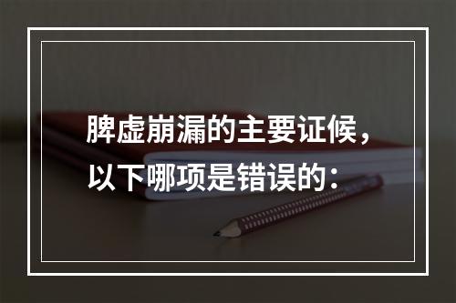 脾虚崩漏的主要证候，以下哪项是错误的：