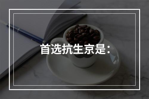 首选抗生京是：