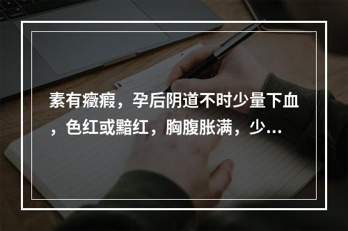 素有癥瘕，孕后阴道不时少量下血，色红或黯红，胸腹胀满，少腹拘