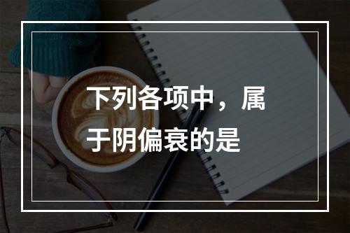 下列各项中，属于阴偏衰的是