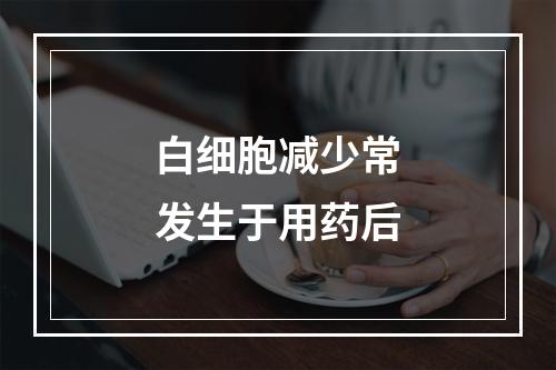 白细胞减少常发生于用药后