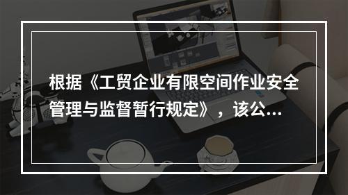 根据《工贸企业有限空间作业安全管理与监督暂行规定》，该公司开