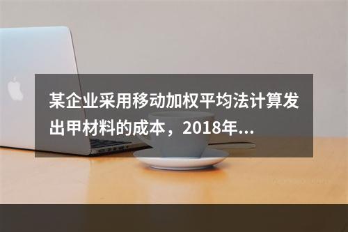 某企业采用移动加权平均法计算发出甲材料的成本，2018年4月