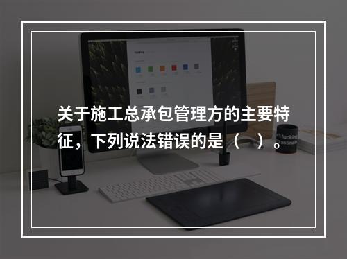 关于施工总承包管理方的主要特征，下列说法错误的是（　）。