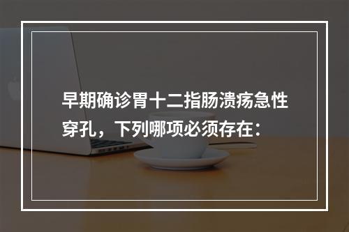 早期确诊胃十二指肠溃疡急性穿孔，下列哪项必须存在：