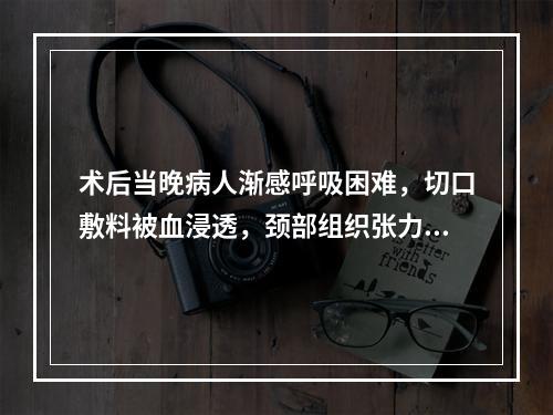 术后当晚病人渐感呼吸困难，切口敷料被血浸透，颈部组织张力较高