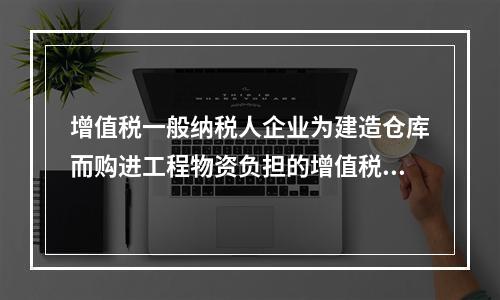 增值税一般纳税人企业为建造仓库而购进工程物资负担的增值税税额