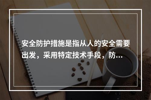 安全防护措施是指从人的安全需要出发，采用特定技术手段，防止仅